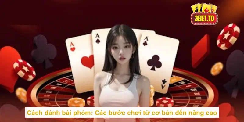 Cách đánh bài phỏm: Các bước chơi từ cơ bản đến nâng cao